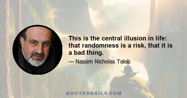 This is the central illusion in life: that randomness is a risk, that it is a bad thing.