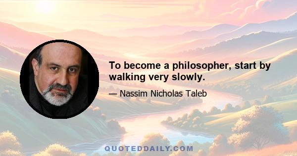 To become a philosopher, start by walking very slowly.