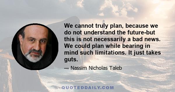 We cannot truly plan, because we do not understand the future-but this is not necessarily a bad news. We could plan while bearing in mind such limitations. It just takes guts.