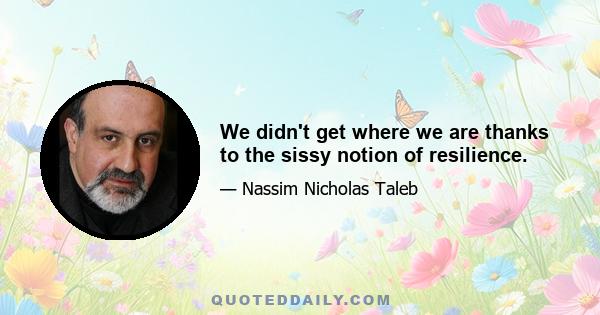 We didn't get where we are thanks to the sissy notion of resilience.