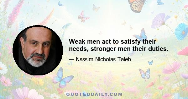 Weak men act to satisfy their needs, stronger men their duties.