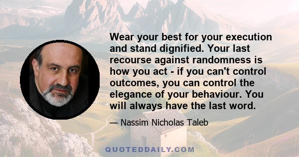 Wear your best for your execution and stand dignified. Your last recourse against randomness is how you act - if you can't control outcomes, you can control the elegance of your behaviour. You will always have the last