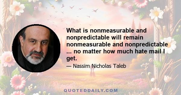 What is nonmeasurable and nonpredictable will remain nonmeasurable and nonpredictable ... no matter how much hate mail I get.