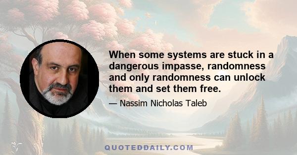 When some systems are stuck in a dangerous impasse, randomness and only randomness can unlock them and set them free.