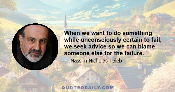 When we want to do something while unconsciously certain to fail, we seek advice so we can blame someone else for the failure.