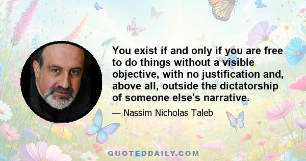 You exist if and only if you are free to do things without a visible objective, with no justification and, above all, outside the dictatorship of someone else's narrative.