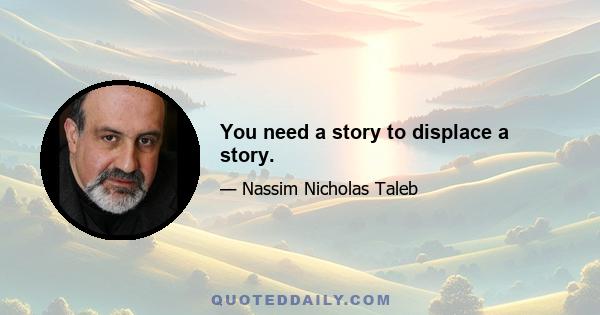 You need a story to displace a story.