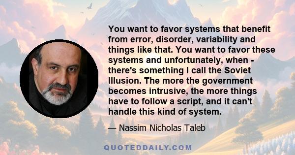 You want to favor systems that benefit from error, disorder, variability and things like that. You want to favor these systems and unfortunately, when - there's something I call the Soviet Illusion. The more the