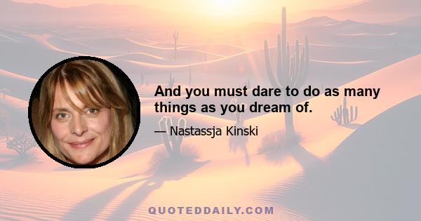 And you must dare to do as many things as you dream of.