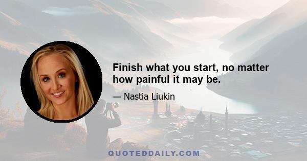 Finish what you start, no matter how painful it may be.