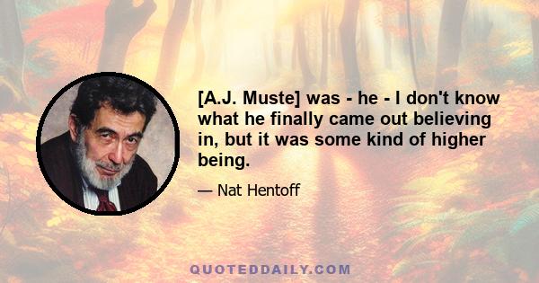 [A.J. Muste] was - he - I don't know what he finally came out believing in, but it was some kind of higher being.