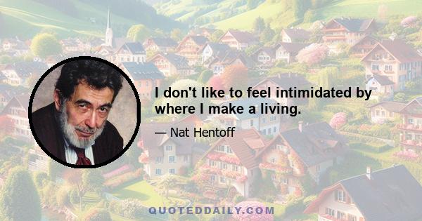 I don't like to feel intimidated by where I make a living.