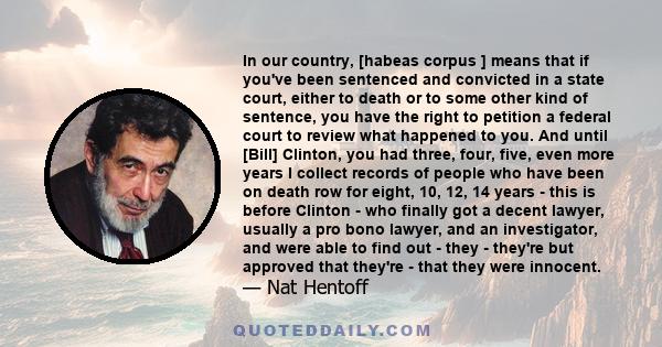 In our country, [habeas corpus ] means that if you've been sentenced and convicted in a state court, either to death or to some other kind of sentence, you have the right to petition a federal court to review what