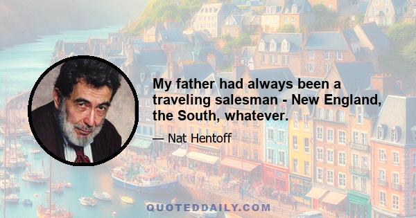 My father had always been a traveling salesman - New England, the South, whatever.