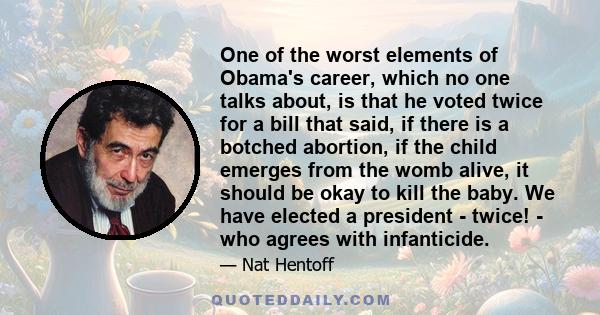 One of the worst elements of Obama's career, which no one talks about, is that he voted twice for a bill that said, if there is a botched abortion, if the child emerges from the womb alive, it should be okay to kill the 