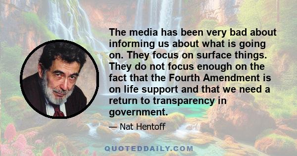 The media has been very bad about informing us about what is going on. They focus on surface things. They do not focus enough on the fact that the Fourth Amendment is on life support and that we need a return to