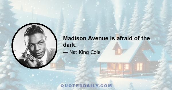 Madison Avenue is afraid of the dark.