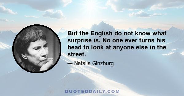 But the English do not know what surprise is. No one ever turns his head to look at anyone else in the street.