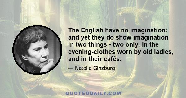 The English have no imagination: and yet they do show imagination in two things - two only. In the evening-clothes worn by old ladies, and in their cafés.