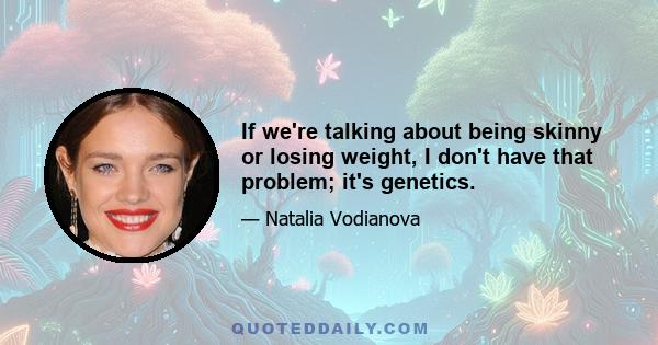 If we're talking about being skinny or losing weight, I don't have that problem; it's genetics.