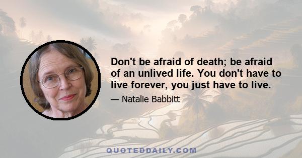 Don't be afraid of death; be afraid of an unlived life. You don't have to live forever, you just have to live.