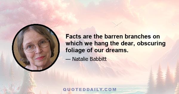 Facts are the barren branches on which we hang the dear, obscuring foliage of our dreams.