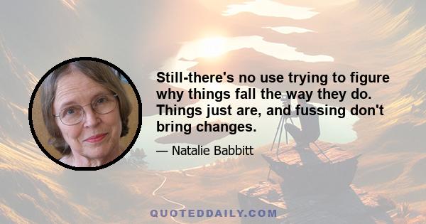 Still-there's no use trying to figure why things fall the way they do. Things just are, and fussing don't bring changes.