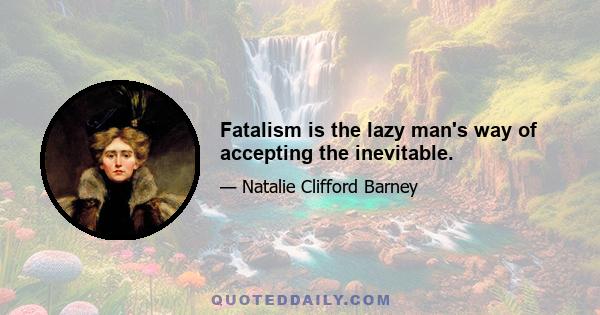 Fatalism is the lazy man's way of accepting the inevitable.