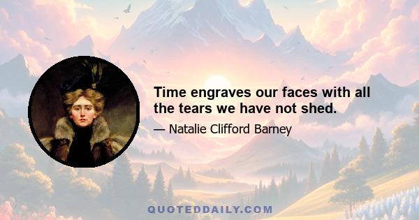 Time engraves our faces with all the tears we have not shed.