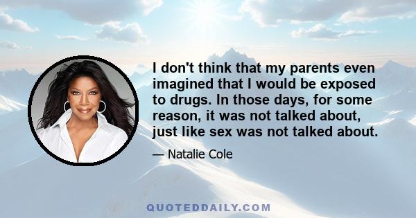 I don't think that my parents even imagined that I would be exposed to drugs. In those days, for some reason, it was not talked about, just like sex was not talked about.