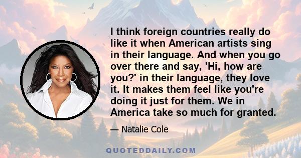 I think foreign countries really do like it when American artists sing in their language. And when you go over there and say, 'Hi, how are you?' in their language, they love it. It makes them feel like you're doing it