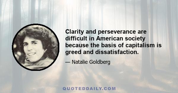 Clarity and perseverance are difficult in American society because the basis of capitalism is greed and dissatisfaction.