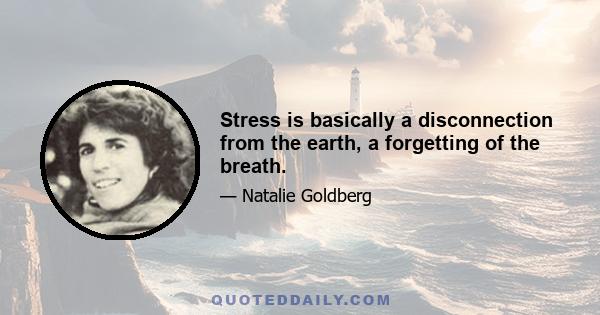 Stress is basically a disconnection from the earth, a forgetting of the breath.