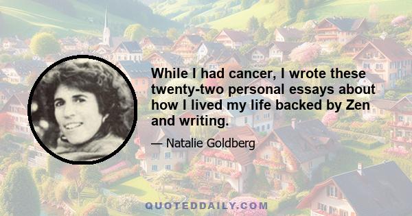 While I had cancer, I wrote these twenty-two personal essays about how I lived my life backed by Zen and writing.
