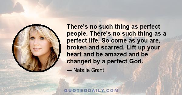 There's no such thing as perfect people. There's no such thing as a perfect life. So come as you are, broken and scarred. Lift up your heart and be amazed and be changed by a perfect God.