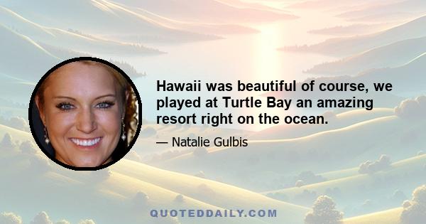 Hawaii was beautiful of course, we played at Turtle Bay an amazing resort right on the ocean.