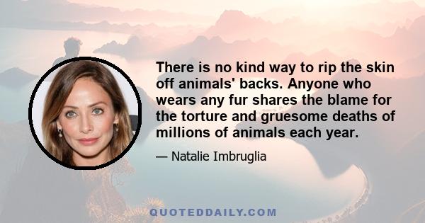 There is no kind way to rip the skin off animals' backs. Anyone who wears any fur shares the blame for the torture and gruesome deaths of millions of animals each year.