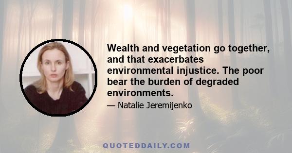 Wealth and vegetation go together, and that exacerbates environmental injustice. The poor bear the burden of degraded environments.