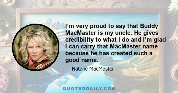 I’m very proud to say that Buddy MacMaster is my uncle. He gives credibility to what I do and I’m glad I can carry that MacMaster name because he has created such a good name.