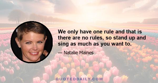 We only have one rule and that is there are no rules, so stand up and sing as much as you want to.