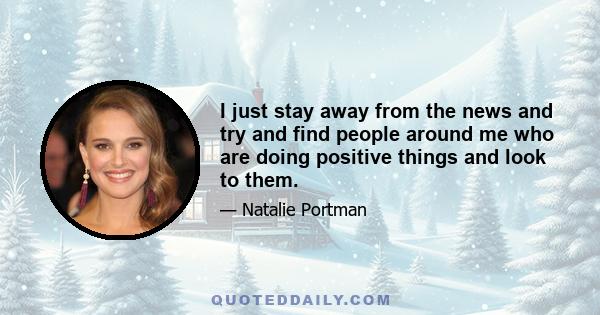 I just stay away from the news and try and find people around me who are doing positive things and look to them.