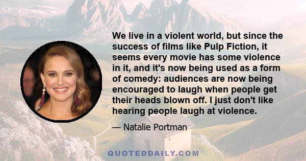 We live in a violent world, but since the success of films like Pulp Fiction, it seems every movie has some violence in it, and it's now being used as a form of comedy: audiences are now being encouraged to laugh when