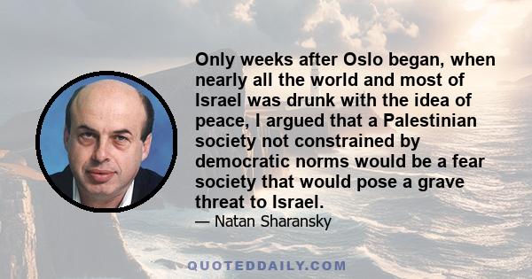 Only weeks after Oslo began, when nearly all the world and most of Israel was drunk with the idea of peace, I argued that a Palestinian society not constrained by democratic norms would be a fear society that would pose 