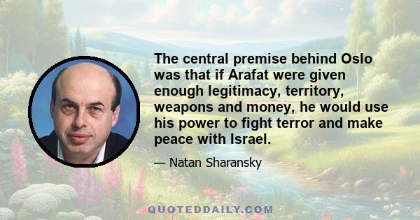 The central premise behind Oslo was that if Arafat were given enough legitimacy, territory, weapons and money, he would use his power to fight terror and make peace with Israel.