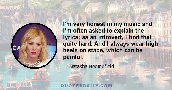 I'm very honest in my music and I'm often asked to explain the lyrics; as an introvert, I find that quite hard. And I always wear high heels on stage, which can be painful.