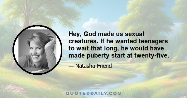 Hey, God made us sexual creatures. If he wanted teenagers to wait that long, he would have made puberty start at twenty-five.