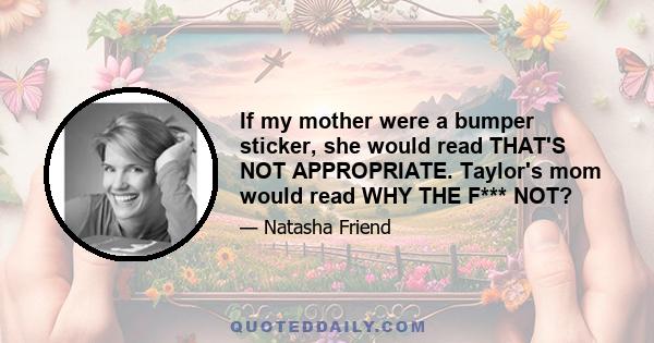 If my mother were a bumper sticker, she would read THAT'S NOT APPROPRIATE. Taylor's mom would read WHY THE F*** NOT?