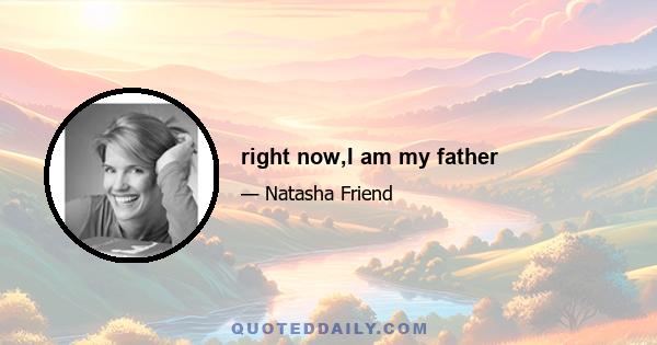 right now,I am my father