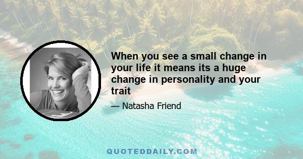 When you see a small change in your life it means its a huge change in personality and your trait