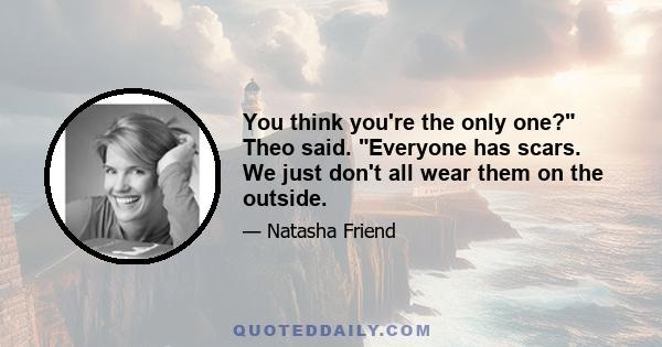 You think you're the only one? Theo said. Everyone has scars. We just don't all wear them on the outside.